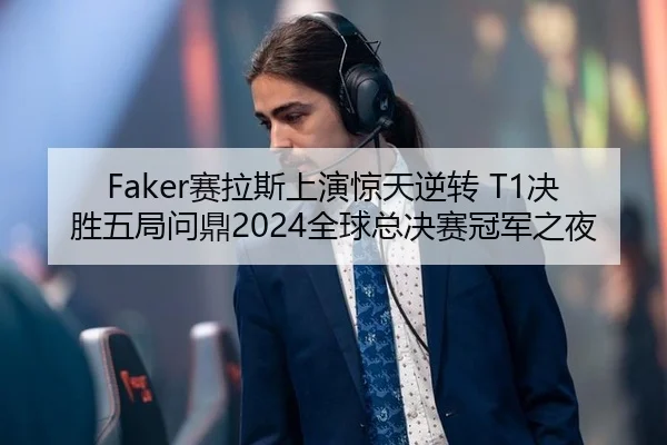 Faker赛拉斯上演惊天逆转 T1决胜五局问鼎2024全球总决赛冠军之夜