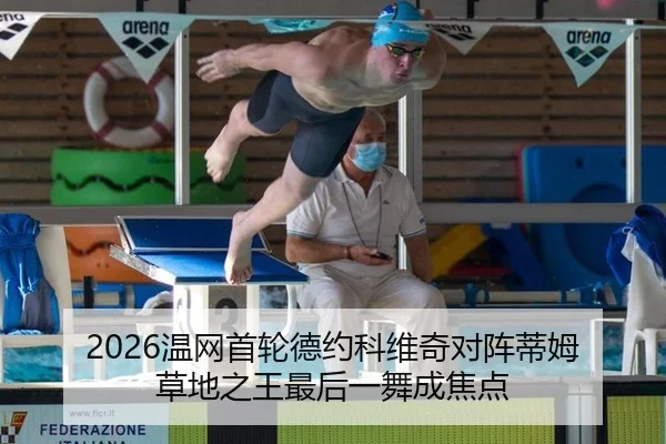 2026温网首轮德约科维奇对阵蒂姆 草地之王最后一舞成焦点