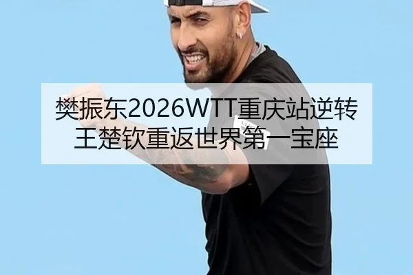 樊振东2026WTT重庆站逆转王楚钦重返世界第一宝座
