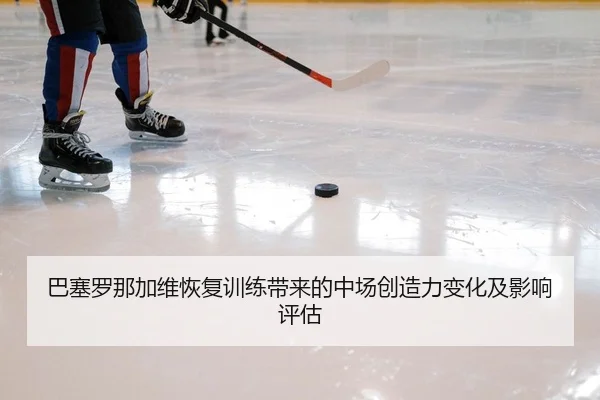 巴塞罗那加维恢复训练带来的中场创造力变化及影响评估