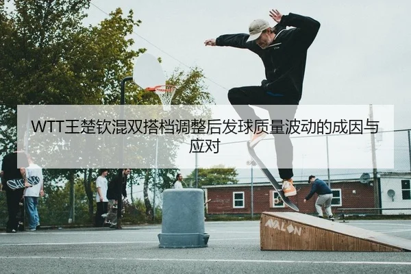 WTT王楚钦混双搭档调整后发球质量波动的成因与应对